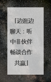 边逛边聊天：听中非伙伴畅谈合作共赢