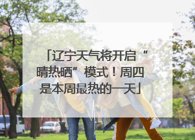 辽宁天气将开启“晴热晒”模式！周四是本周最热的一天