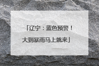 辽宁：蓝色预警！大到暴雨马上就来
