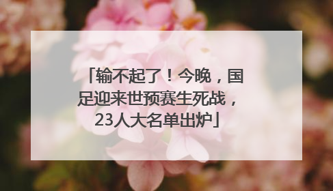 输不起了！今晚，国足迎来世预赛生死战，23人大名单出炉