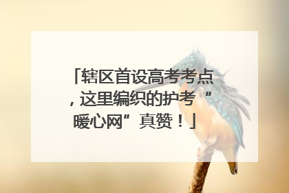 辖区首设高考考点，这里编织的护考“暖心网”真赞！