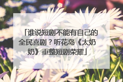 谁说短剧不能有自己的全民喜剧？听花岛《太奶奶》重整短剧荣耀