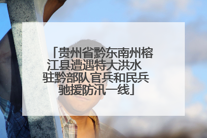 贵州省黔东南州榕江县遭遇特大洪水 驻黔部队官兵和民兵驰援防汛一线