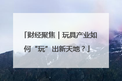 财经聚焦｜玩具产业如何“玩”出新天地？