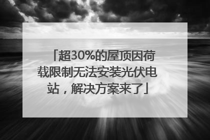 超30%的屋顶因荷载限制无法安装光伏电站，解决方案来了