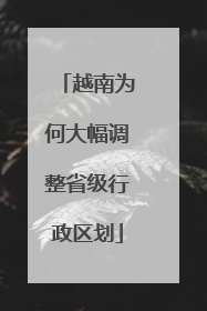 越南为何大幅调整省级行政区划
