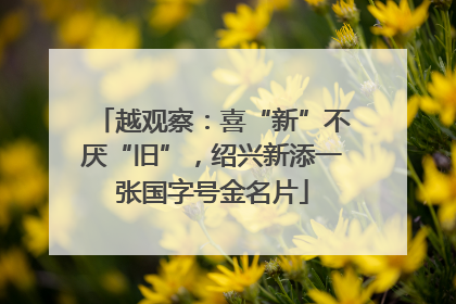 越观察：喜“新”不厌“旧”，绍兴新添一张国字号金名片