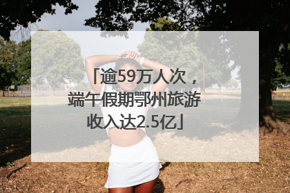 逾59万人次，端午假期鄂州旅游收入达2.5亿