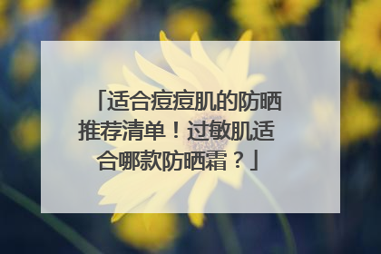 适合痘痘肌的防晒推荐清单！过敏肌适合哪款防晒霜？
