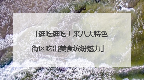 逛吃逛吃！来八大特色街区吃出美食缤纷魅力