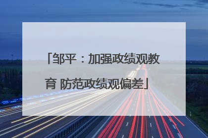 邹平：加强政绩观教育 防范政绩观偏差