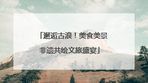 邂逅古浪！美食美景非遗共绘文旅盛宴