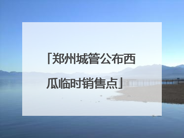 郑州城管公布西瓜临时销售点