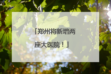 郑州将新增两座大医院！