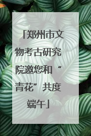 郑州市文物考古研究院邀您和“青花”共度端午