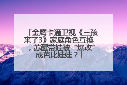 金鹰卡通卫视《三孩来了3》家庭角色互换，苏醒带娃被“爆改”成芭比娃娃？