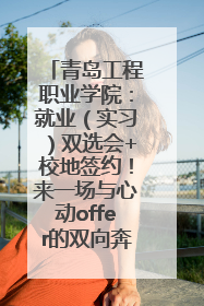 青岛工程职业学院：就业（实习）双选会+校地签约！来一场与心动offer的双向奔赴！