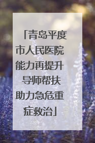青岛平度市人民医院能力再提升 导师帮扶助力急危重症救治