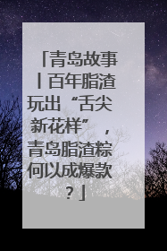 青岛故事丨百年脂渣玩出“舌尖新花样”，青岛脂渣粽何以成爆款？