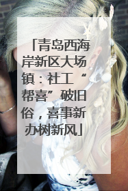 青岛西海岸新区大场镇：社工“帮喜”破旧俗，喜事新办树新风