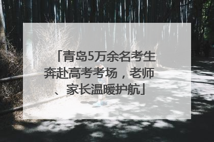 青岛5万余名考生奔赴高考考场，老师、家长温暖护航