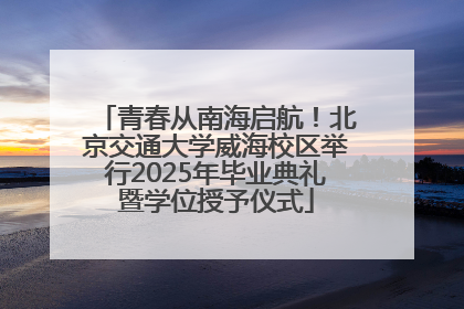 青春从南海启航！北京交通大学威海校区举行2025年毕业典礼暨学位授予仪式