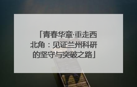 青春华章·重走西北角：见证兰州科研的坚守与突破之路