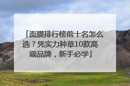 面膜排行榜前十名怎么选？凭实力种草10款高端品牌，新手必学