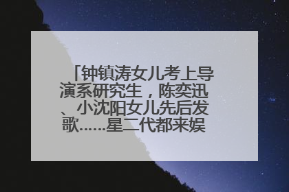 钟镇涛女儿考上导演系研究生，陈奕迅、小沈阳女儿先后发歌……星二代都来娱乐圈上班了
