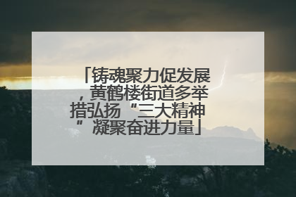 铸魂聚力促发展，黄鹤楼街道多举措弘扬“三大精神”凝聚奋进力量
