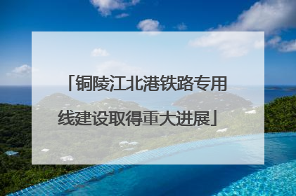 铜陵江北港铁路专用线建设取得重大进展