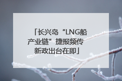 长兴岛“LNG船产业链”捷报频传 新政出台在即