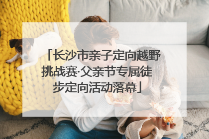 长沙市亲子定向越野挑战赛·父亲节专属徒步定向活动落幕