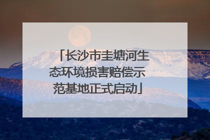 长沙市圭塘河生态环境损害赔偿示范基地正式启动