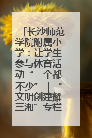 长沙师范学院附属小学：让学生参与体育活动“一个都不少”｜“文明创建耀三湘”专栏