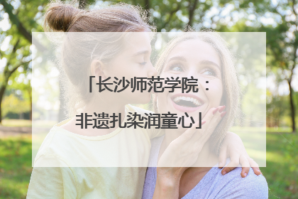 长沙师范学院：非遗扎染润童心