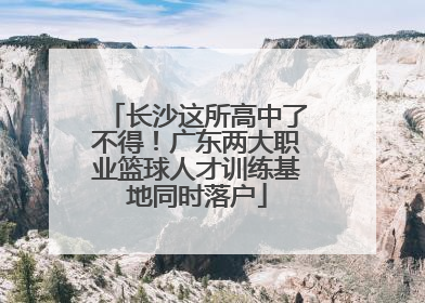 长沙这所高中了不得！广东两大职业篮球人才训练基地同时落户