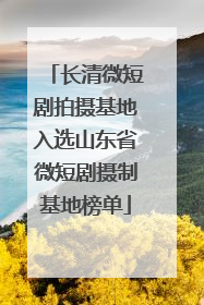 长清微短剧拍摄基地入选山东省微短剧摄制基地榜单