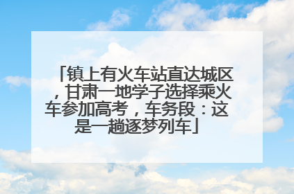 镇上有火车站直达城区，甘肃一地学子选择乘火车参加高考，车务段：这是一趟逐梦列车