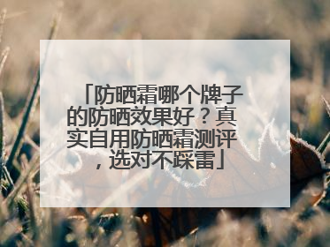 防晒霜哪个牌子的防晒效果好？真实自用防晒霜测评，选对不踩雷