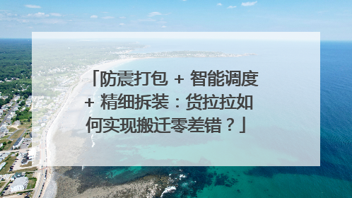 防震打包 + 智能调度 + 精细拆装：货拉拉如何实现搬迁零差错？