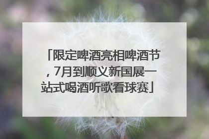 限定啤酒亮相啤酒节，7月到顺义新国展一站式喝酒听歌看球赛