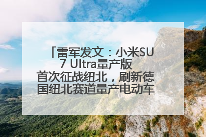 雷军发文：小米SU7 Ultra量产版首次征战纽北，刷新德国纽北赛道量产电动车圈速纪录，成为纽北史上最速量产电动车