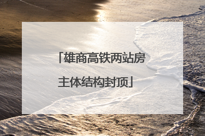 雄商高铁两站房主体结构封顶