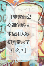 雄安低空交通创新技术应用大赛初赛带来了什么？