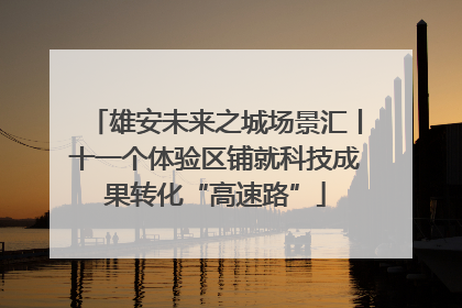 雄安未来之城场景汇丨十一个体验区铺就科技成果转化“高速路”
