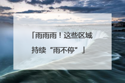 雨雨雨！这些区域持续“雨不停”