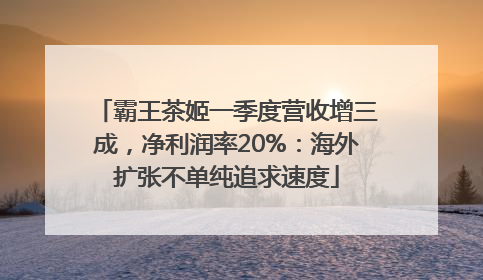 霸王茶姬一季度营收增三成，净利润率20%：海外扩张不单纯追求速度