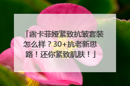 露卡菲娅紧致抗皱套装怎么样？30+抗老新思路！还你紧致肌肤！