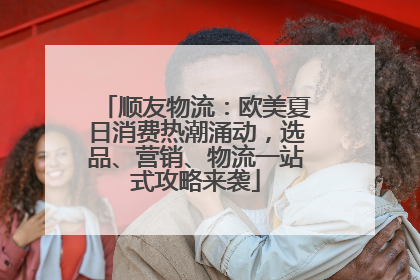 顺友物流：欧美夏日消费热潮涌动，选品、营销、物流一站式攻略来袭